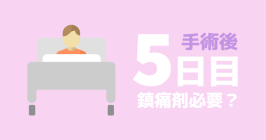 【手術後５日目】鎮痛剤はまだ必要か？